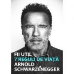 Fii util. 7 reguli de viață - Arnold Schwarzanegger
