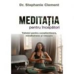 Meditaţia pentru începători. Tehnici pentru conştientizare, mindfulness şi relaxare