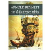 Cum sa-ti antrenezi mintea - Arnold Bennett
