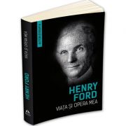 Viata si opera mea (Autobiografie) - Henry Ford