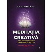 Meditaţia creativă. 21 de meditaţii pentru sănătate şi succes - Ioan Prisecaru